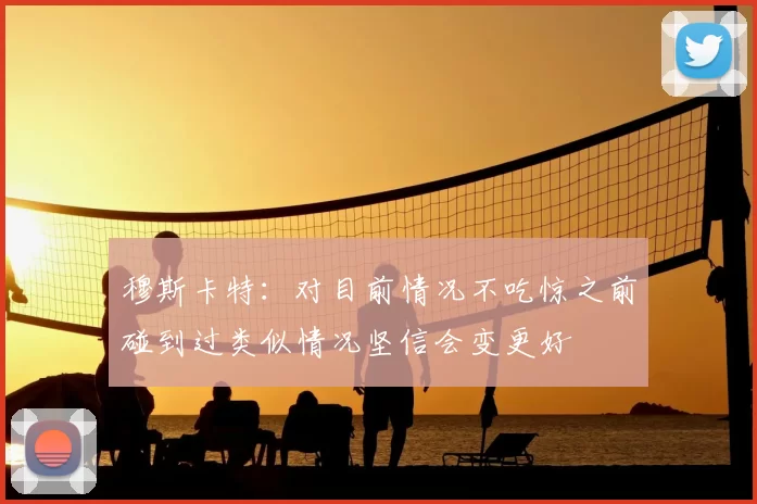 穆斯卡特：对目前情况不吃惊之前碰到过类似情况坚信会变更好