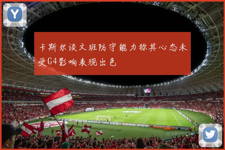 卡斯尔谈文班防守能力称其心态未受G4影响表现出色