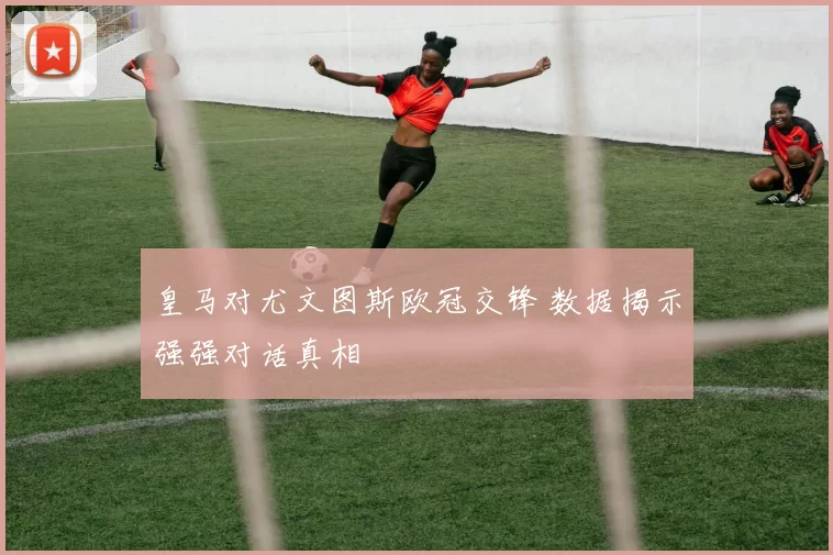 皇马对尤文图斯欧冠交锋 数据揭示强强对话真相
