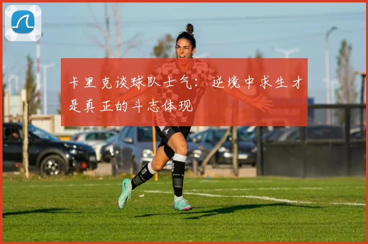 卡里克谈球队士气：逆境中求生才是真正的斗志体现
