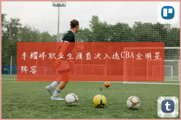 李耀峰职业生涯首次入选CBA全明星阵容