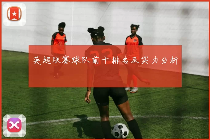 英超联赛球队前十排名及实力分析