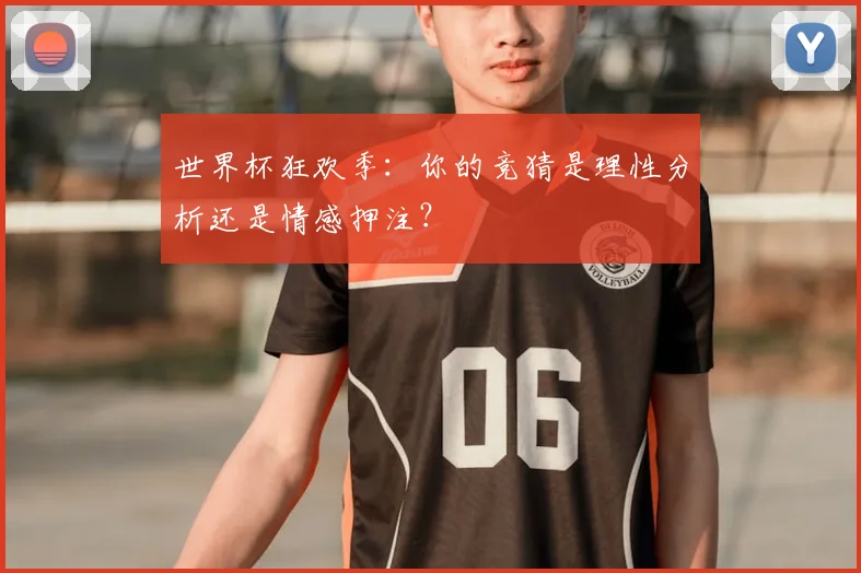 世界杯狂欢季：你的竞猜是理性分析还是情感押注？