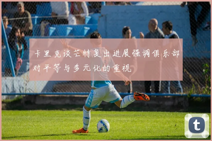 卡里克谈芒特复出进展强调俱乐部对平等与多元化的重视