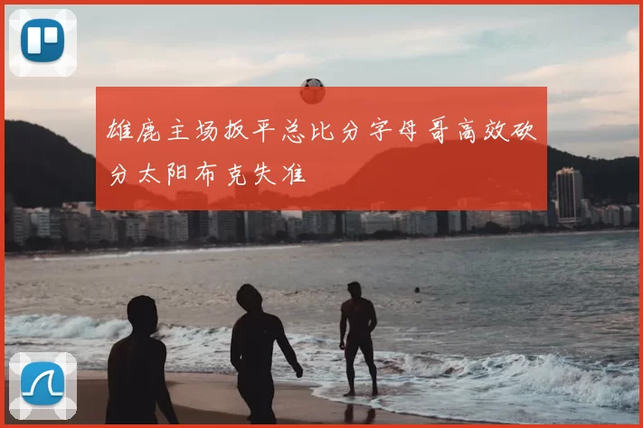 雄鹿主场扳平总比分字母哥高效砍分太阳布克失准