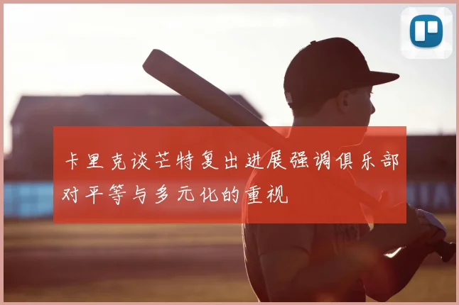 卡里克谈芒特复出进展强调俱乐部对平等与多元化的重视