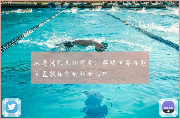 从恶搞到文化符号：解码世界杯期间歪歌横行的社会心理