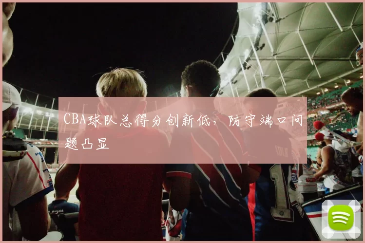 CBA球队总得分创新低，防守端口问题凸显