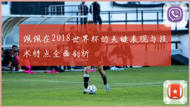 佩佩在2018世界杯的关键表现与技术特点全面剖析