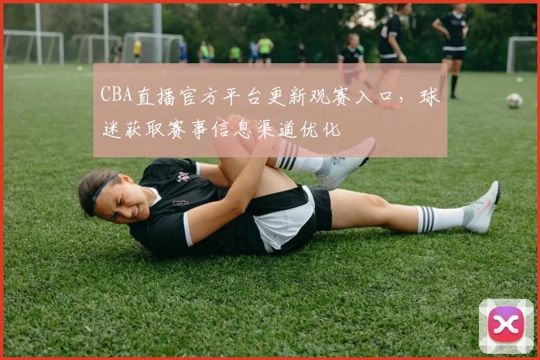 CBA直播官方平台更新观赛入口，球迷获取赛事信息渠道优化