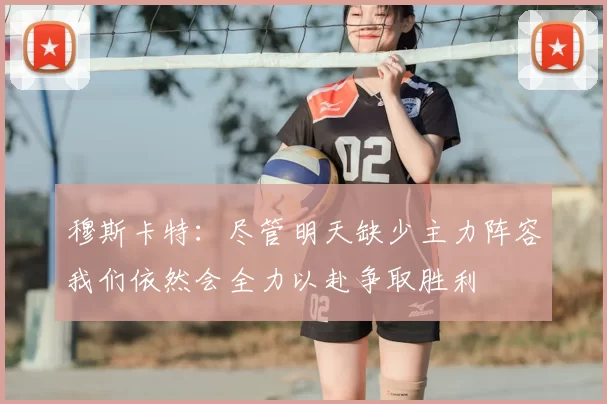 穆斯卡特：尽管明天缺少主力阵容我们依然会全力以赴争取胜利