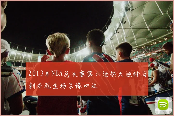 2013年NBA总决赛第六场热火逆转马刺夺冠全场录像回放