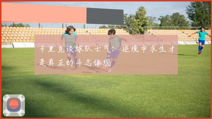 卡里克谈球队士气：逆境中求生才是真正的斗志体现