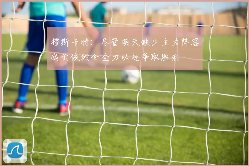 穆斯卡特：尽管明天缺少主力阵容我们依然会全力以赴争取胜利