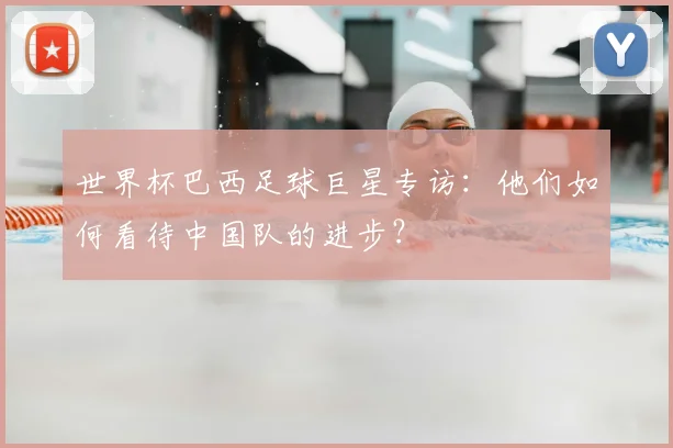 世界杯巴西足球巨星专访:他们如何看待中国队的进步?