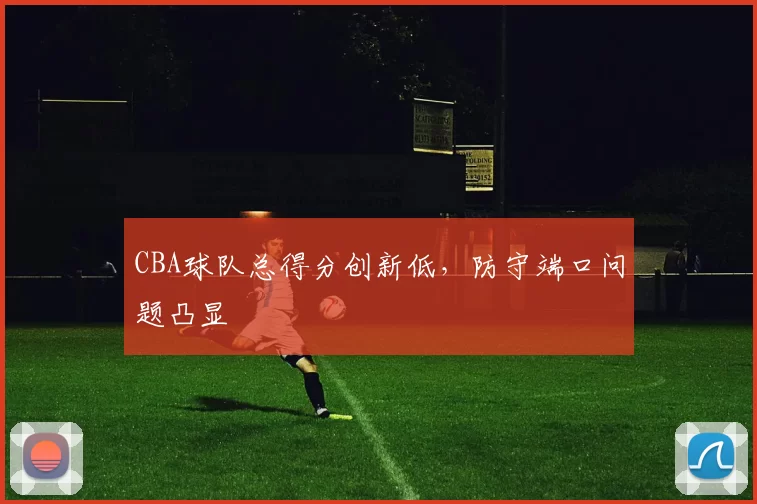 CBA球队总得分创新低，防守端口问题凸显