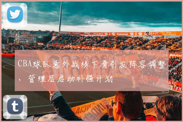 CBA球队意外战绩下滑引发阵容调整，管理层启动补强计划