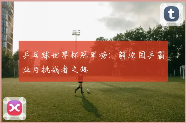 乒乓球世界杯冠军榜：解读国乒霸业与挑战者之路