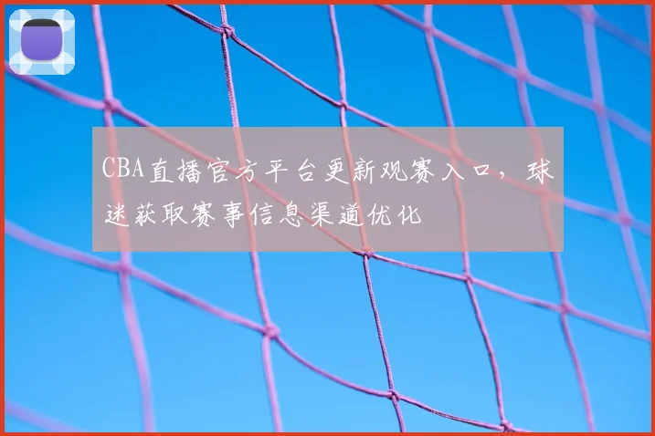 CBA直播官方平台更新观赛入口，球迷获取赛事信息渠道优化