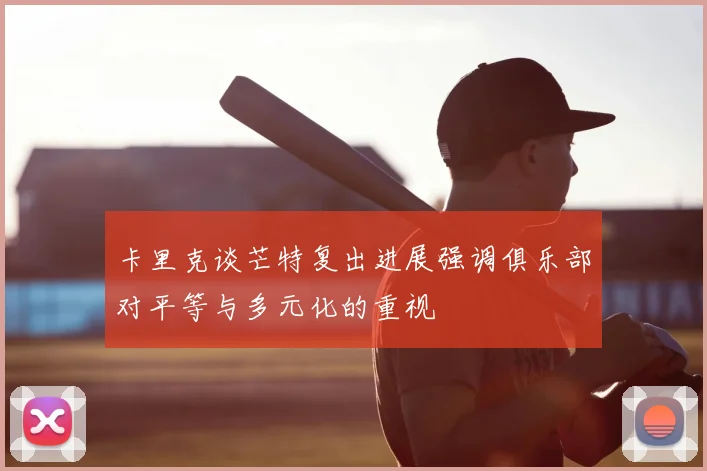 卡里克谈芒特复出进展强调俱乐部对平等与多元化的重视