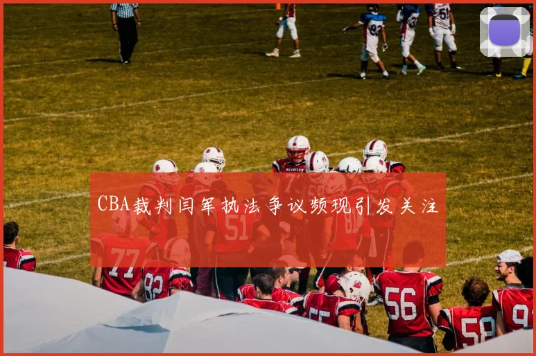 CBA裁判闫军执法争议频现引发关注