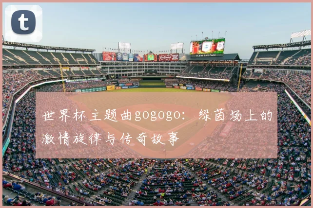 世界杯主题曲gogogo：绿茵场上的激情旋律与传奇故事