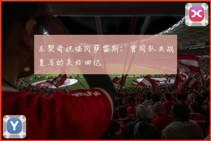 东契奇祝福冈萨雷斯：曾同队共战皇马的美好回忆