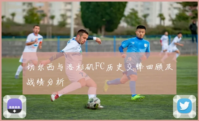 切尔西与洛杉矶FC历史交锋回顾及战绩分析