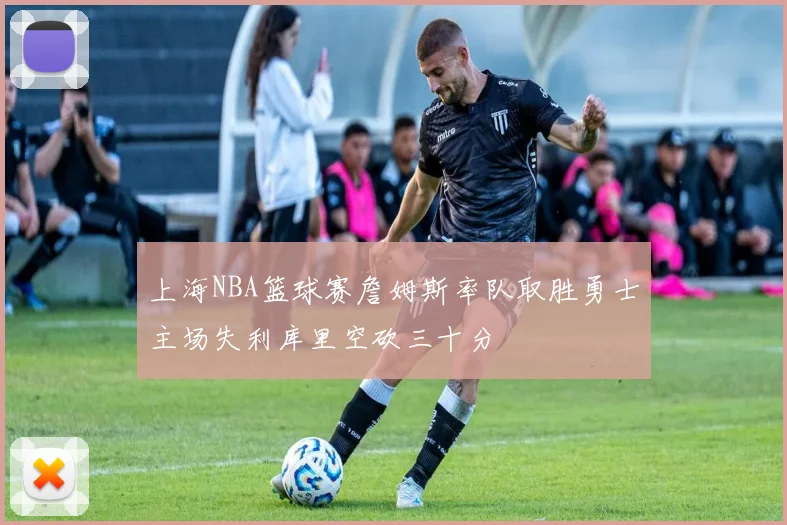 上海NBA篮球赛詹姆斯率队取胜勇士主场失利库里空砍三十分