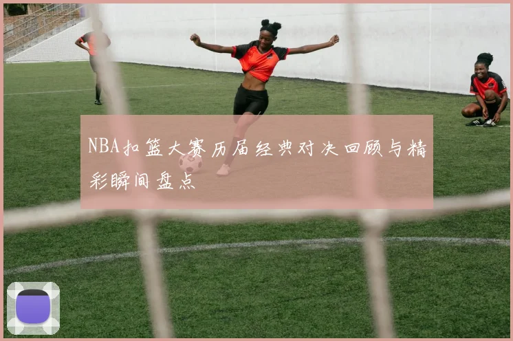 NBA扣篮大赛历届经典对决回顾与精彩瞬间盘点