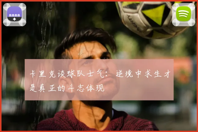 卡里克谈球队士气：逆境中求生才是真正的斗志体现