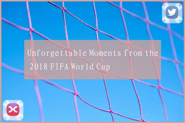 Unforgettable Moments from the 2018 FIFA World Cup