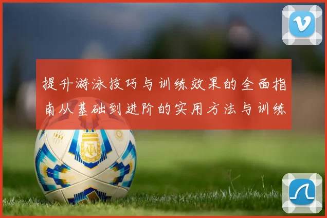 提升游泳技巧与训练效果的全面指南从基础到进阶的实用方法与训练计划