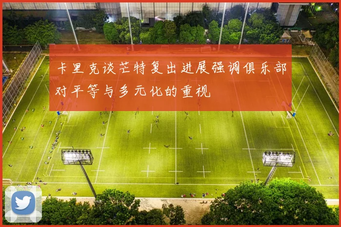 卡里克谈芒特复出进展强调俱乐部对平等与多元化的重视
