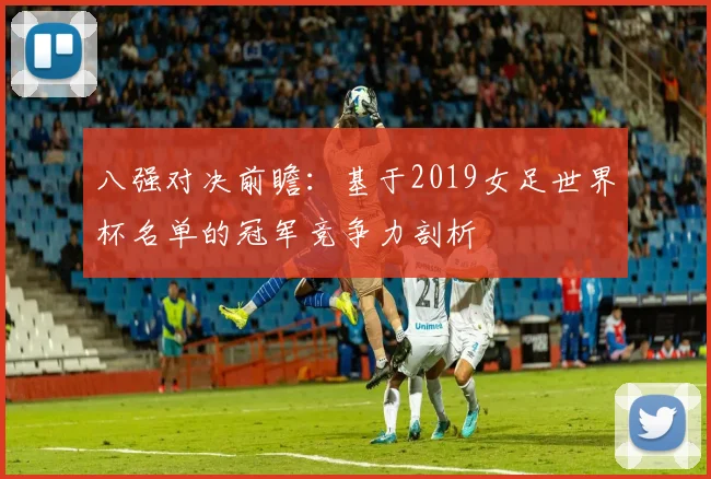 八强对决前瞻：基于2019女足世界杯名单的冠军竞争力剖析