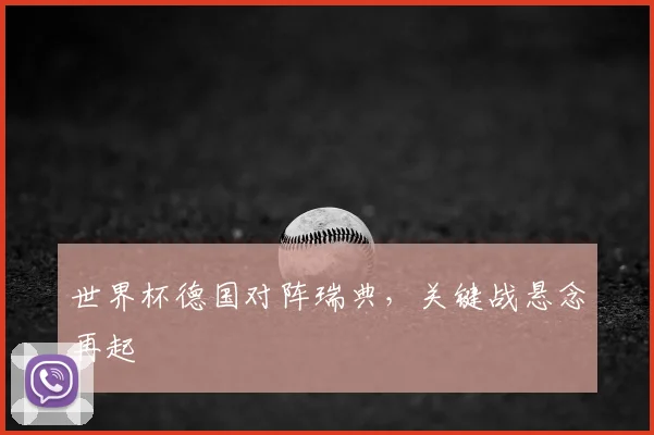 世界杯德国对阵瑞典，关键战悬念再起