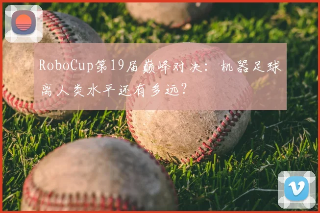 RoboCup第19届巅峰对决：机器足球离人类水平还有多远？