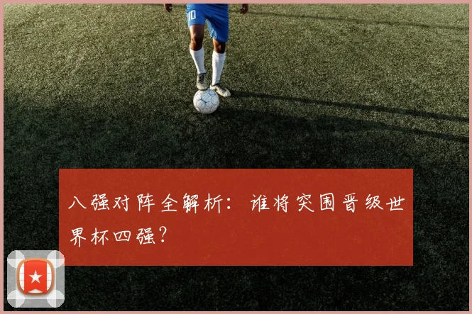 八强对阵全解析：谁将突围晋级世界杯四强？