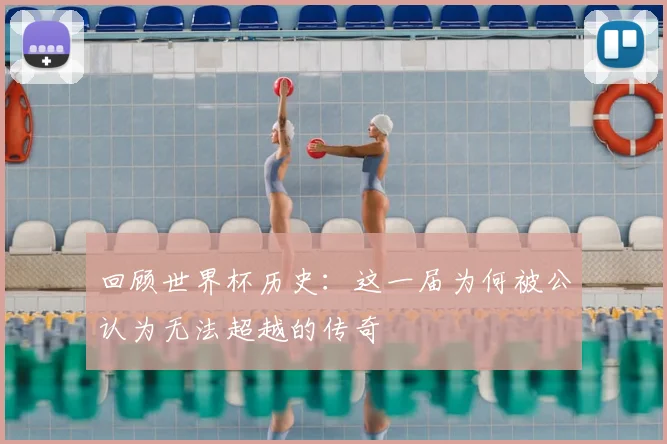 回顾世界杯历史：这一届为何被公认为无法超越的传奇