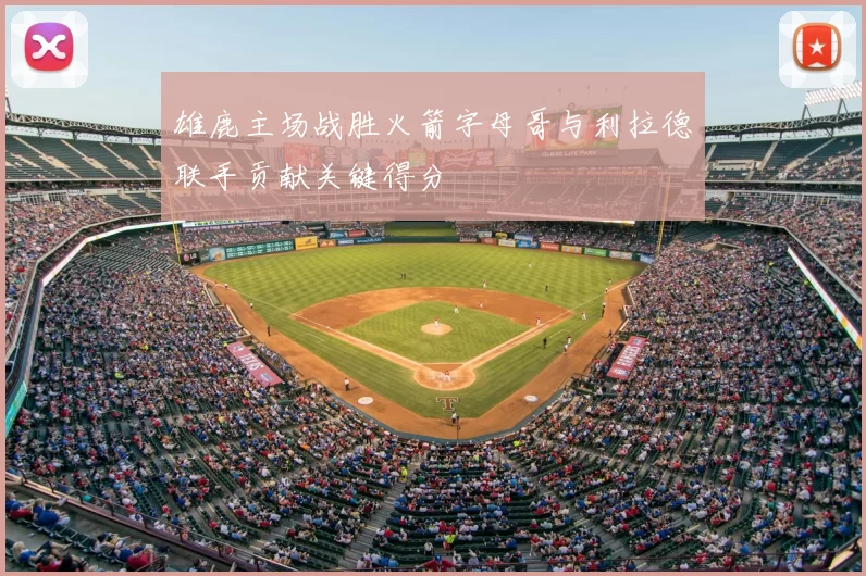 雄鹿主场战胜火箭字母哥与利拉德联手贡献关键得分