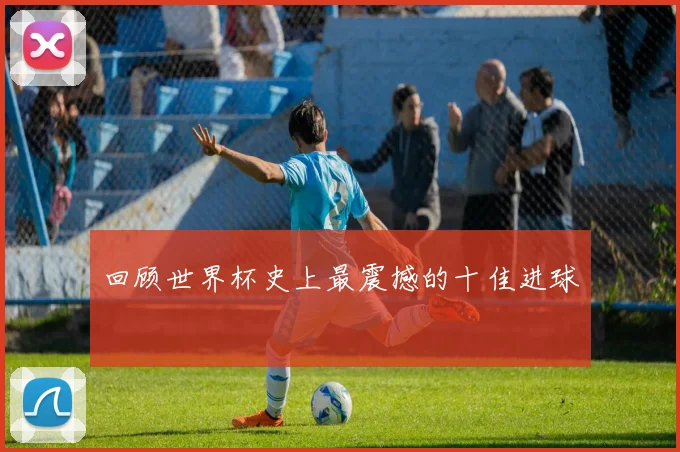 回顾世界杯史上最震撼的十佳进球