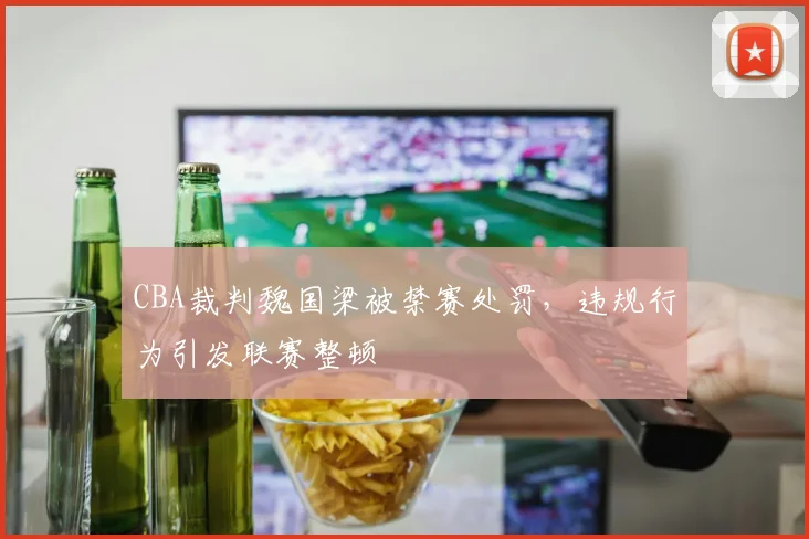 CBA裁判魏国梁被禁赛处罚，违规行为引发联赛整顿