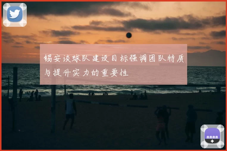 锡安谈球队建设目标强调团队特质与提升实力的重要性