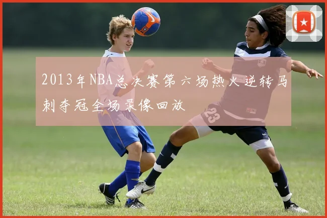 2013年NBA总决赛第六场热火逆转马刺夺冠全场录像回放