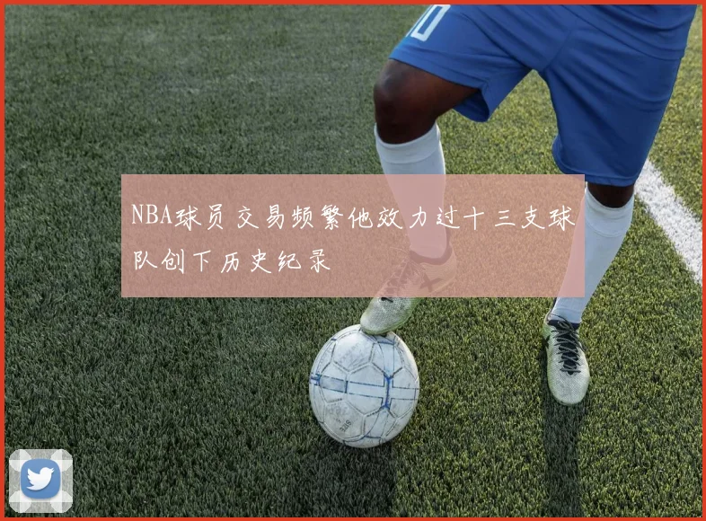 NBA球员交易频繁他效力过十三支球队创下历史纪录