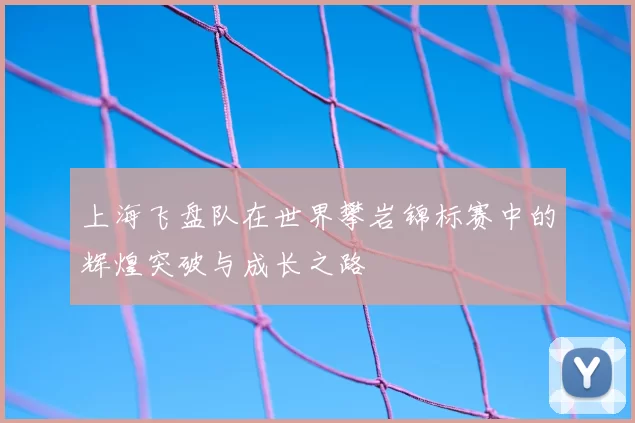 上海飞盘队在世界攀岩锦标赛中的辉煌突破与成长之路