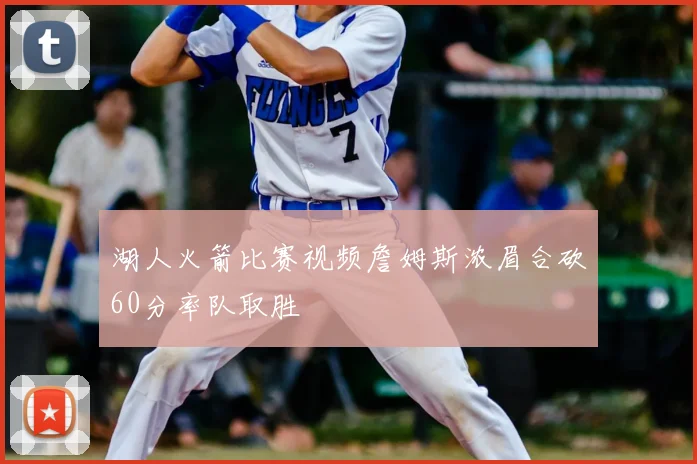 湖人火箭比赛视频詹姆斯浓眉合砍60分率队取胜