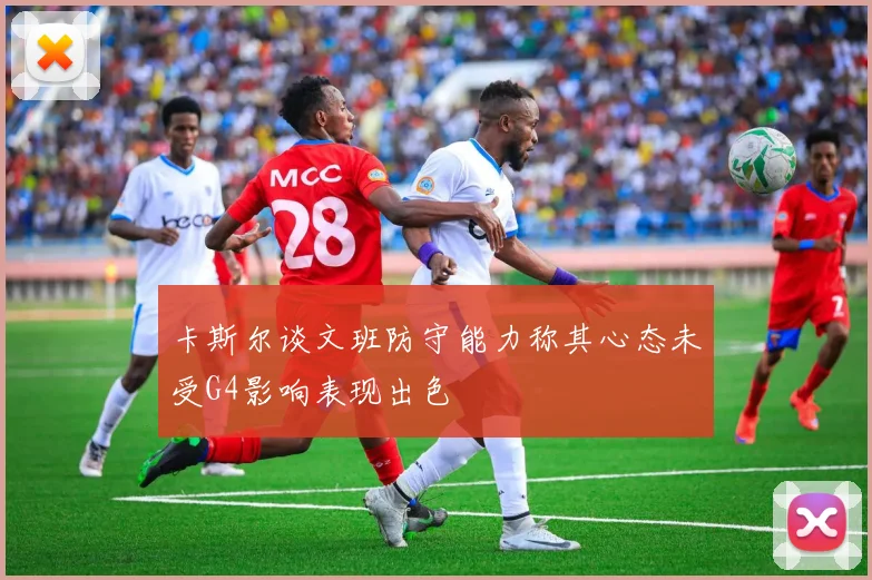 卡斯尔谈文班防守能力称其心态未受G4影响表现出色