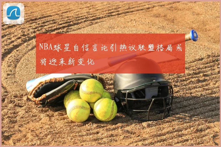 NBA球星自信言论引热议联盟格局或将迎来新变化