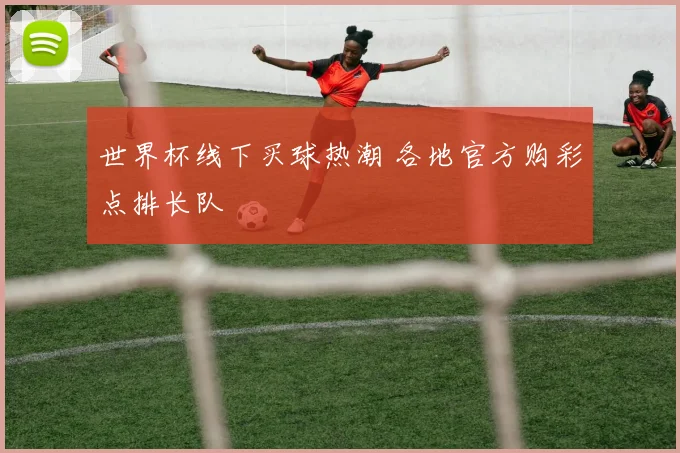 世界杯线下买球热潮 各地官方购彩点排长队